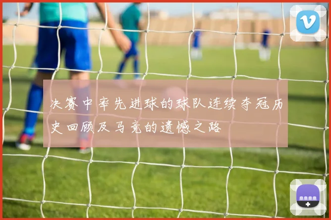 决赛中率先进球的球队连续夺冠历史回顾及马竞的遗憾之路
