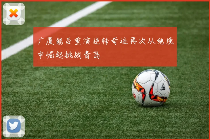 广厦能否重演逆转奇迹再次从绝境中崛起挑战青岛