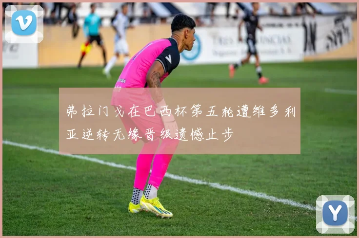 弗拉门戈在巴西杯第五轮遭维多利亚逆转无缘晋级遗憾止步