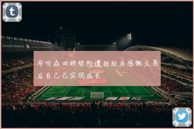 布伦森回顾续约遭拒经历感慨交易后自己已实现成长