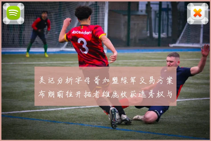 美记分析字母哥加盟绿军交易方案布朗前往开拓者雄鹿收获选秀权与年轻球员