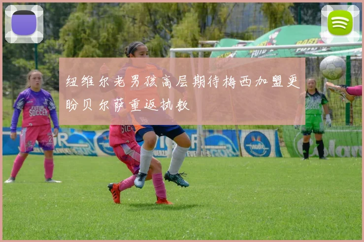 纽维尔老男孩高层期待梅西加盟更盼贝尔萨重返执教