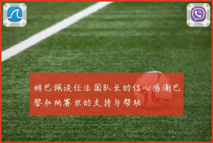 姆巴佩谈任法国队长的信心感谢巴黎和纳赛尔的支持与帮助