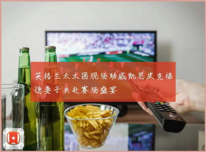 英格兰太太团现场助威凯恩皮克福德妻子共赴赛场盛宴