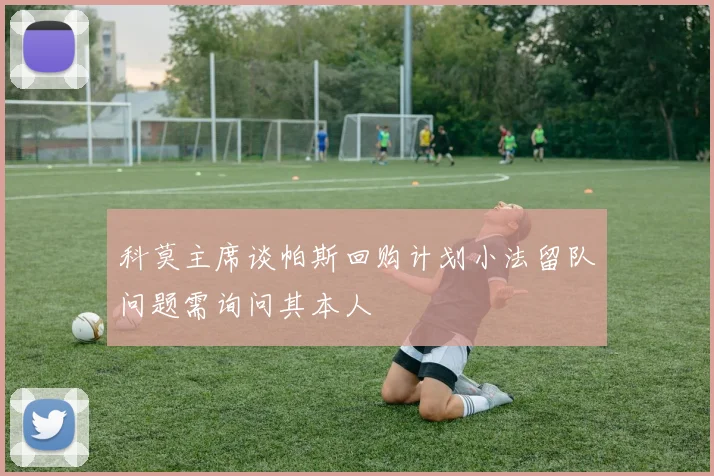 科莫主席谈帕斯回购计划小法留队问题需询问其本人