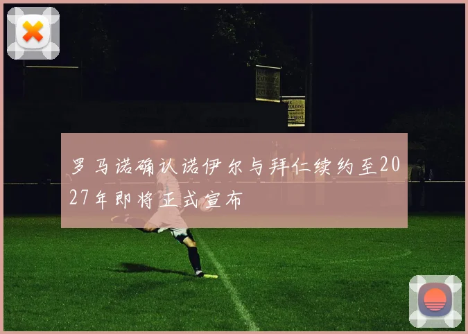 罗马诺确认诺伊尔与拜仁续约至2027年即将正式宣布