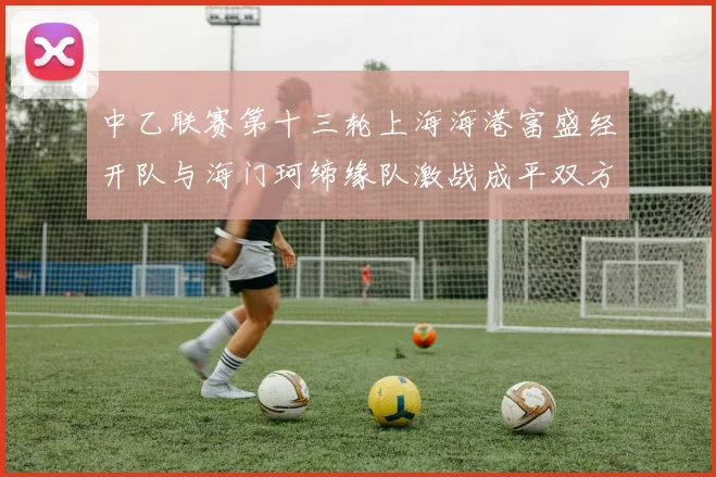 中乙联赛第十三轮上海海港富盛经开队与海门珂缔缘队激战成平双方各取一分