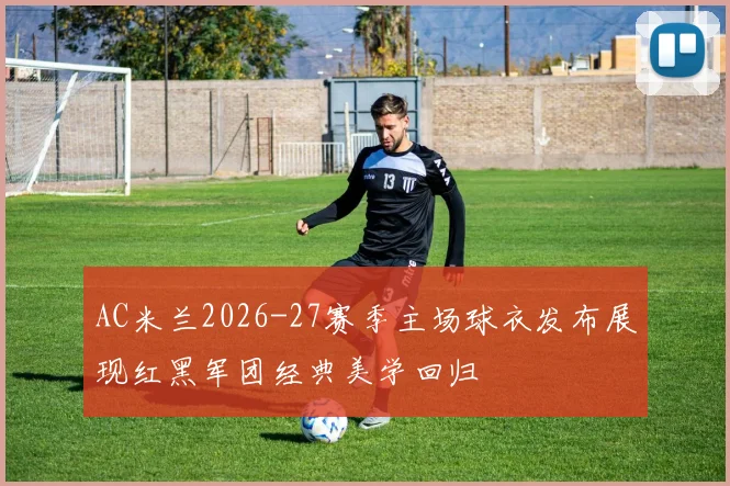 AC米兰2026-27赛季主场球衣发布展现红黑军团经典美学回归