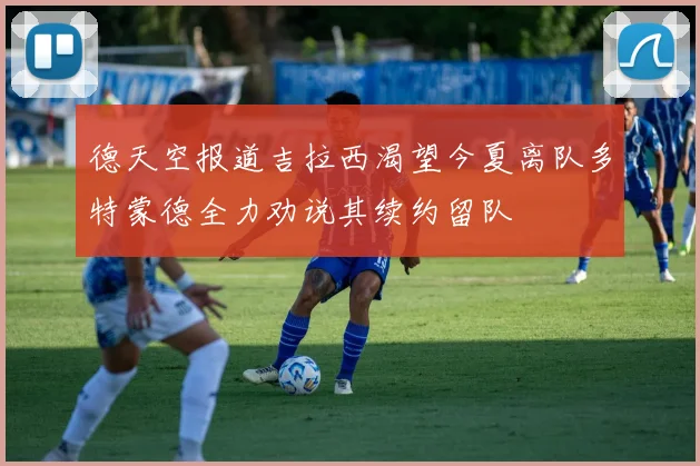 德天空报道吉拉西渴望今夏离队多特蒙德全力劝说其续约留队
