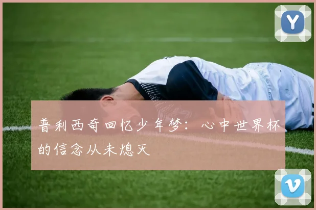 普利西奇回忆少年梦：心中世界杯的信念从未熄灭