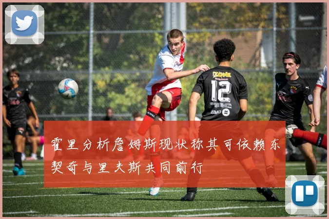 霍里分析詹姆斯现状称其可依赖东契奇与里夫斯共同前行