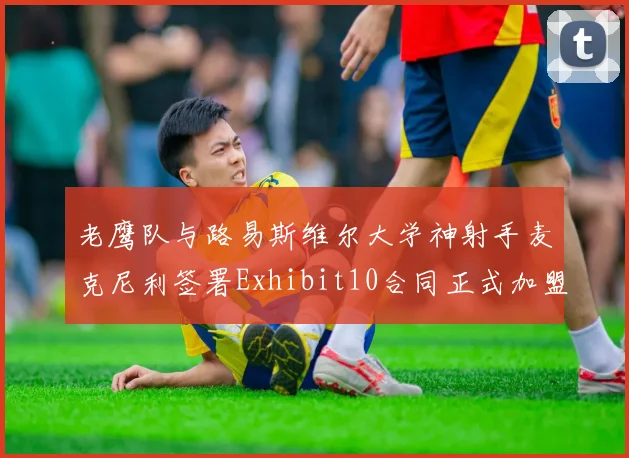 老鹰队与路易斯维尔大学神射手麦克尼利签署Exhibit10合同正式加盟