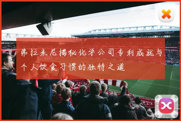 弗拉米尼揭秘化学公司专利成就与个人饮食习惯的独特之道