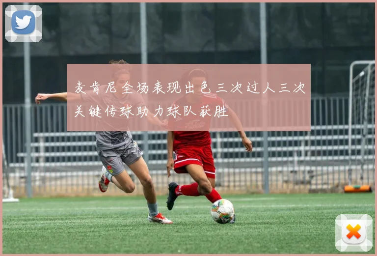 麦肯尼全场表现出色三次过人三次关键传球助力球队获胜